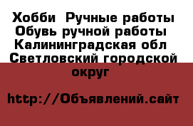 Хобби. Ручные работы Обувь ручной работы. Калининградская обл.,Светловский городской округ 